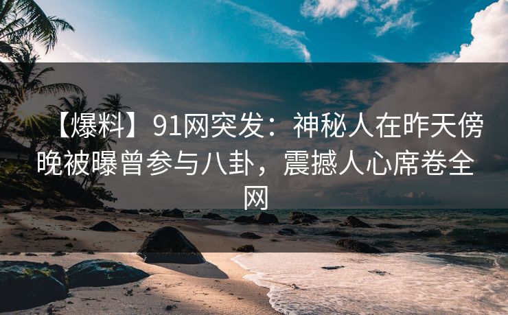 【爆料】91网突发:神秘人在昨天傍晚被曝曾参与八卦,震撼人心席卷全网