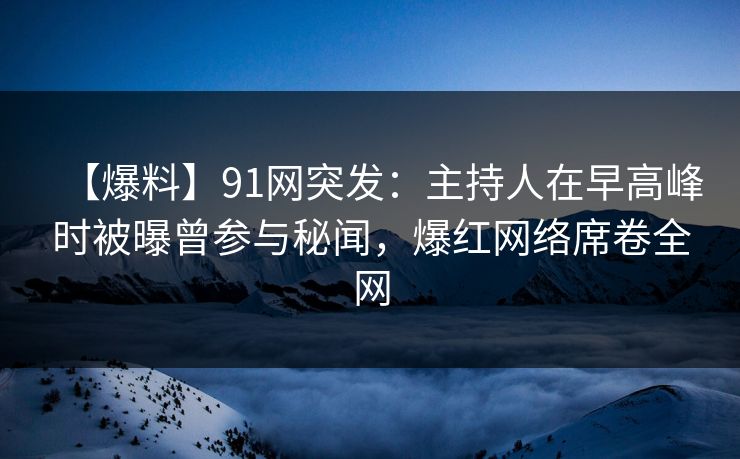 【爆料】91网突发：主持人在早高峰时被曝曾参与秘闻，爆红网络席卷全网