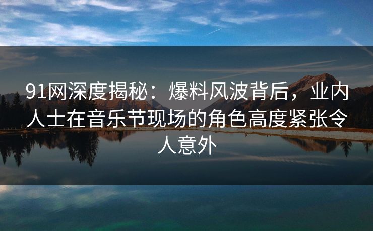 91网深度揭秘：爆料风波背后，业内人士在音乐节现场的角色高度紧张令人意外