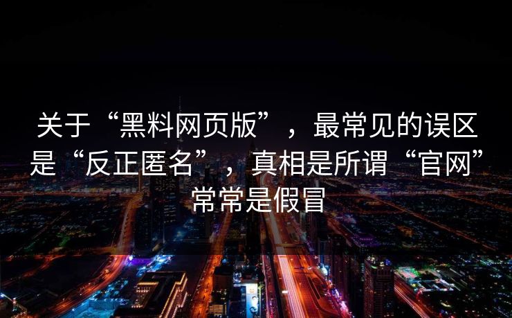 关于“黑料网页版”，最常见的误区是“反正匿名”，真相是所谓“官网”常常是假冒