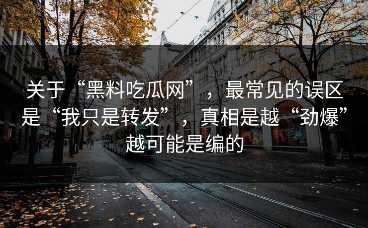 关于“黑料吃瓜网”，最常见的误区是“我只是转发”，真相是越“劲爆”越可能是编的