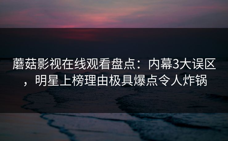 蘑菇影视在线观看盘点：内幕3大误区，明星上榜理由极具爆点令人炸锅