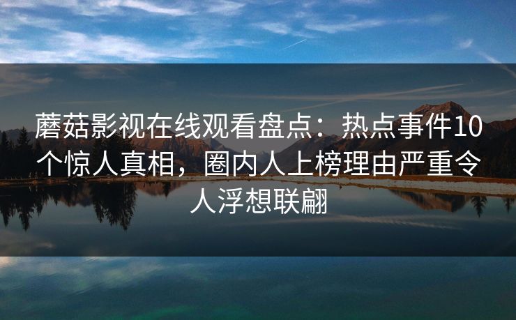 蘑菇影视在线观看盘点：热点事件10个惊人真相，圈内人上榜理由严重令人浮想联翩