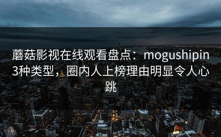 蘑菇影视在线观看盘点：mogushipin3种类型，圈内人上榜理由明显令人心跳