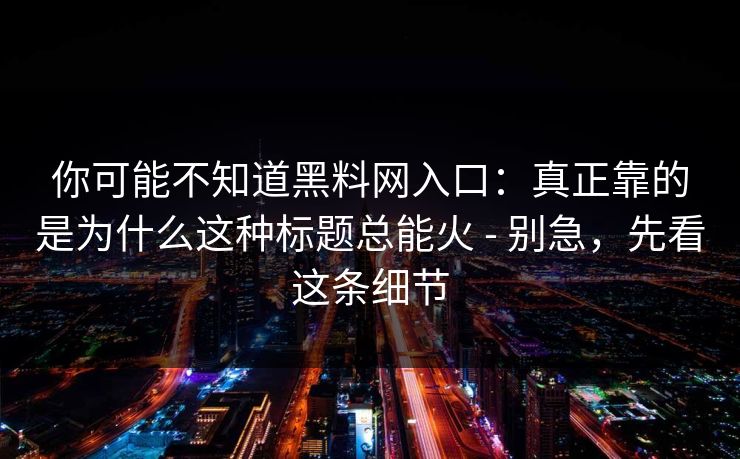 你可能不知道黑料网入口：真正靠的是为什么这种标题总能火 - 别急，先看这条细节