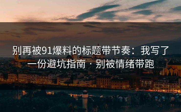 别再被91爆料的标题带节奏：我写了一份避坑指南 · 别被情绪带跑