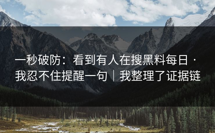 一秒破防：看到有人在搜黑料每日 · 我忍不住提醒一句｜我整理了证据链