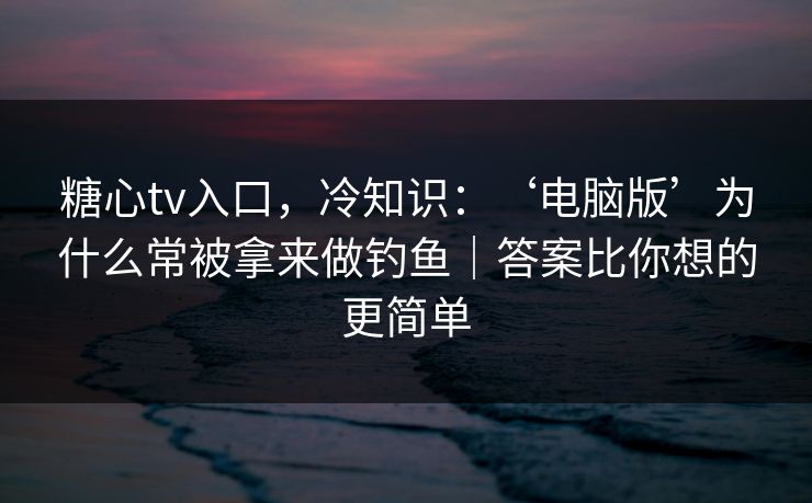 糖心tv入口，冷知识：‘电脑版’为什么常被拿来做钓鱼｜答案比你想的更简单