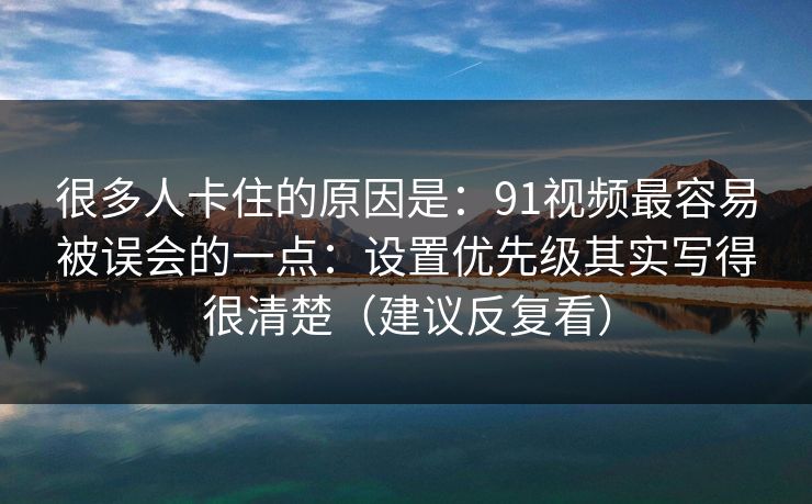 很多人卡住的原因是：91视频最容易被误会的一点：设置优先级其实写得很清楚（建议反复看）