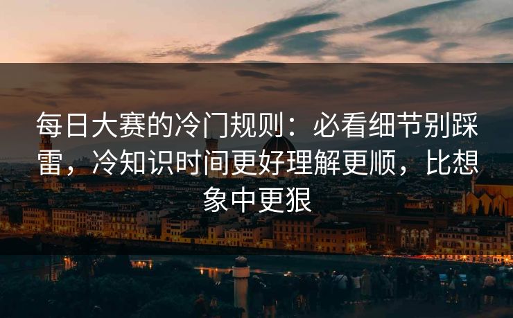 每日大赛的冷门规则：必看细节别踩雷，冷知识时间更好理解更顺，比想象中更狠