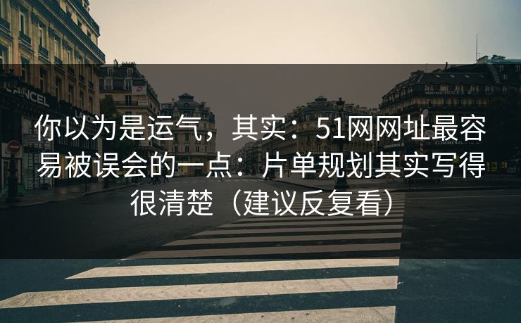 你以为是运气,其实:51网网址最容易被误会的一点:片单规划其实写得很清楚(建议反复看)