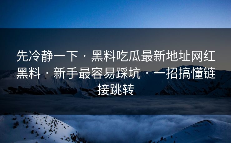 先冷静一下 · 黑料吃瓜最新地址网红黑料 · 新手最容易踩坑 · 一招搞懂链接跳转